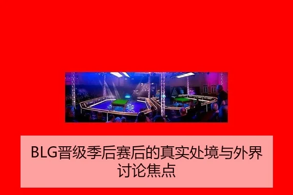 BLG晋级季后赛后的真实处境与外界讨论焦点