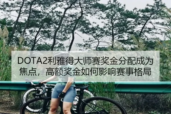 DOTA2利雅得大师赛奖金分配成为焦点，高额奖金如何影响赛事格局 - leyu