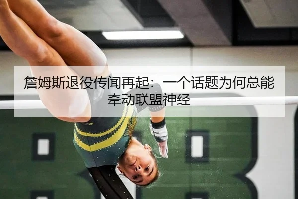 詹姆斯退役传闻再起：一个话题为何总能牵动联盟神经